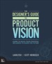 The Designer's Guide to Product Vision: Learn to build your strategic influence to shape the future