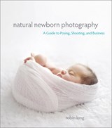 Natural Newborn Baby Photography: A Guide to Posing, Shooting, and Business