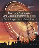 Time Lapse Photography, Long Exposure & Other Tricks of Time: From Snapshots to Great Shots