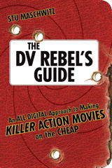 DV Rebel's Guide, The: An All-Digital Approach to Making Killer Action Movies on the Cheap